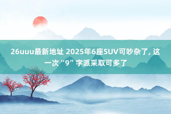 26uuu最新地址 2025年6座SUV可吵杂了， 这一次“9”字派采取可多了