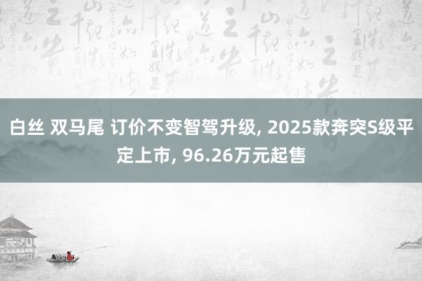 白丝 双马尾 订价不变智驾升级， 2025款奔突S级平定上市， 96.26万元起售