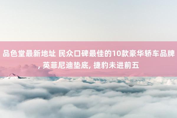 品色堂最新地址 民众口碑最佳的10款豪华轿车品牌， 英菲尼迪垫底， 捷豹未进前五