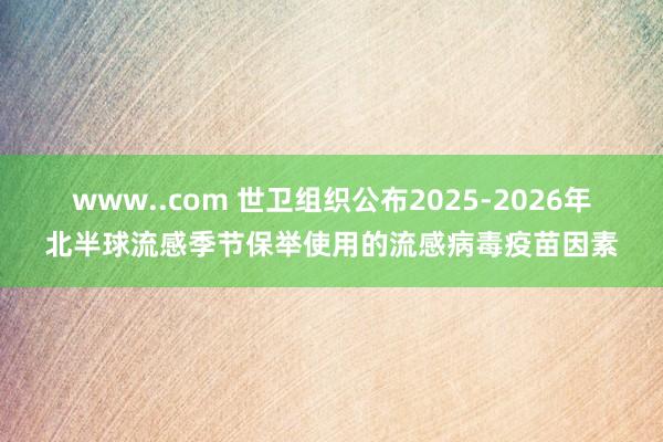 www..com 世卫组织公布2025-2026年北半球流感季节保举使用的流感病毒疫苗因素