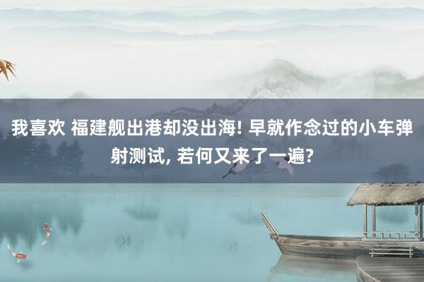 我喜欢 福建舰出港却没出海! 早就作念过的小车弹射测试， 若何又来了一遍?