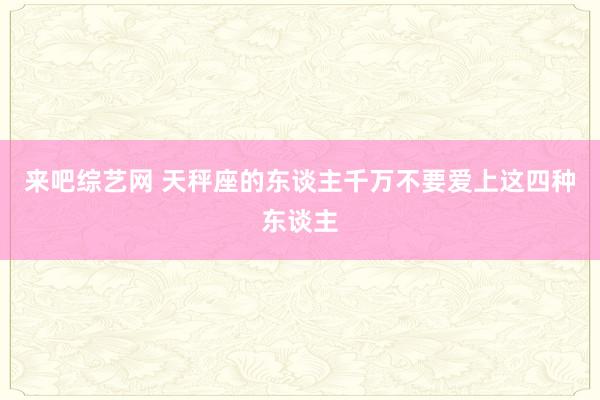 来吧综艺网 天秤座的东谈主千万不要爱上这四种东谈主