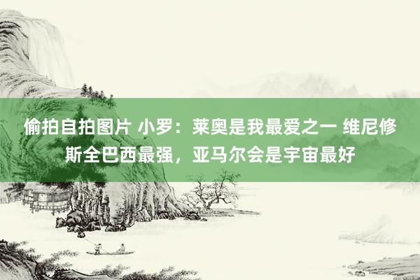 偷拍自拍图片 小罗：莱奥是我最爱之一 维尼修斯全巴西最强，亚马尔会是宇宙最好