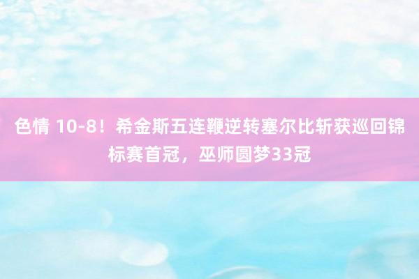 色情 10-8！希金斯五连鞭逆转塞尔比斩获巡回锦标赛首冠，巫师圆梦33冠