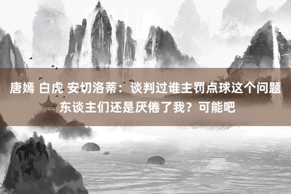 唐嫣 白虎 安切洛蒂：谈判过谁主罚点球这个问题 东谈主们还是厌倦了我？可能吧