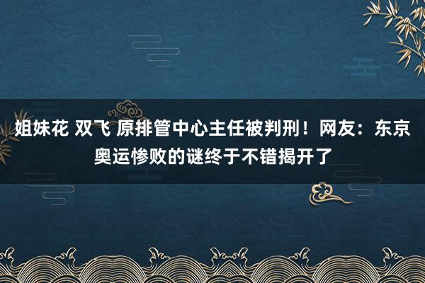 姐妹花 双飞 原排管中心主任被判刑！网友：东京奥运惨败的谜终于不错揭开了