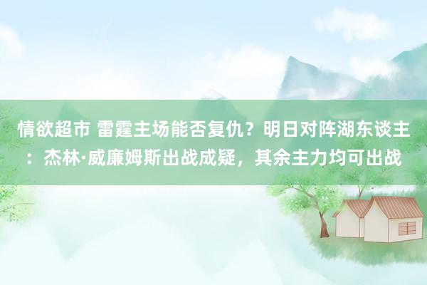 情欲超市 雷霆主场能否复仇？明日对阵湖东谈主：杰林·威廉姆斯出战成疑，其余主力均可出战
