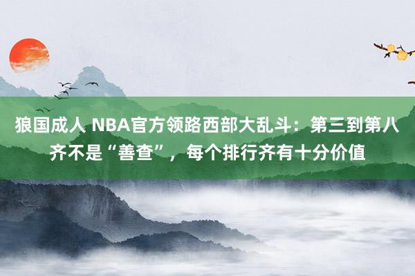狼国成人 NBA官方领路西部大乱斗：第三到第八齐不是“善查”，每个排行齐有十分价值