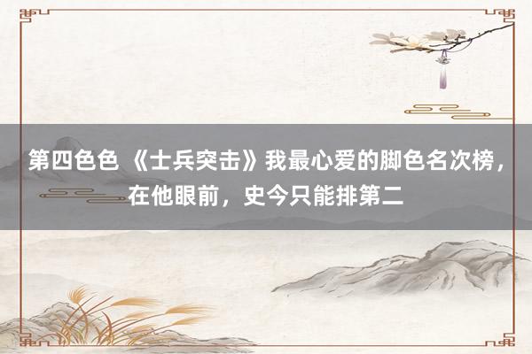 第四色色 《士兵突击》我最心爱的脚色名次榜，在他眼前，史今只能排第二