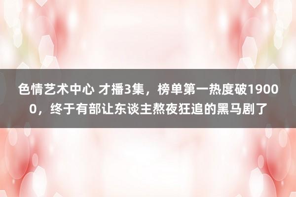 色情艺术中心 才播3集，榜单第一热度破19000，终于有部让东谈主熬夜狂追的黑马剧了