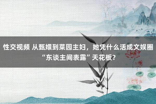 性交视频 从甄嬛到菜园主妇，她凭什么活成文娱圈“东谈主间表露”天花板？