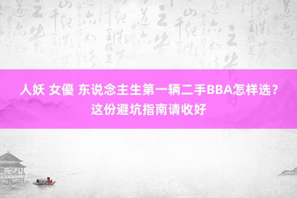 人妖 女優 东说念主生第一辆二手BBA怎样选？这份避坑指南请收好