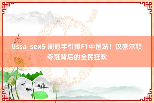 lissa_sex5 周冠宇引爆F1中国站！汉密尔顿夺冠背后的全民狂欢