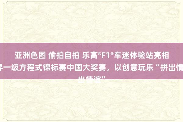 亚洲色图 偷拍自拍 乐高®F1®车迷体验站亮相世界一级方程式锦标赛中国大奖赛，以创意玩乐“拼出情谊”