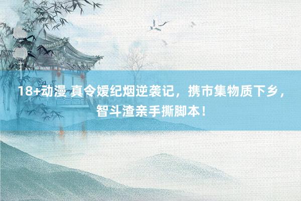 18+动漫 真令嫒纪烟逆袭记，携市集物质下乡，智斗渣亲手撕脚本！