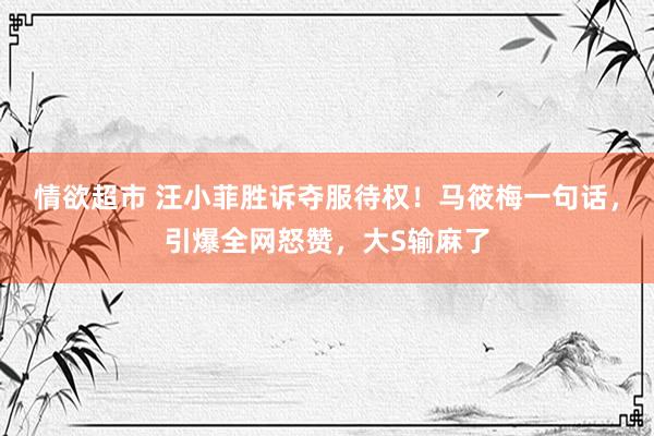 情欲超市 汪小菲胜诉夺服待权！马筱梅一句话，引爆全网怒赞，大S输麻了