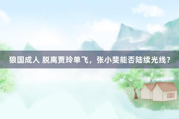 狼国成人 脱离贾玲单飞，张小斐能否陆续光线？