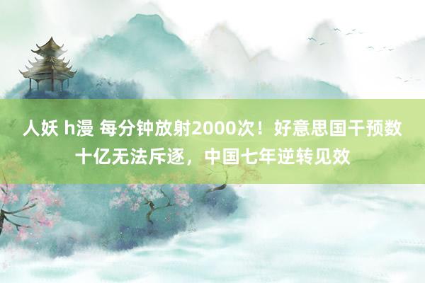 人妖 h漫 每分钟放射2000次！好意思国干预数十亿无法斥逐，中国七年逆转见效