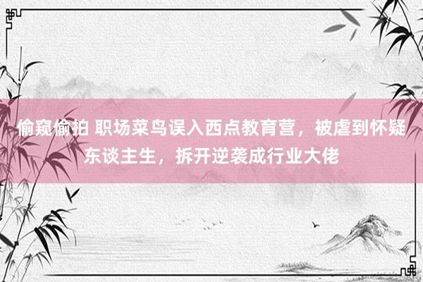 偷窥偷拍 职场菜鸟误入西点教育营，被虐到怀疑东谈主生，拆开逆袭成行业大佬