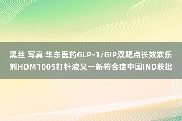 黑丝 写真 华东医药GLP-1/GIP双靶点长效欢乐剂HDM1005打针液又一新符合症中国IND获批