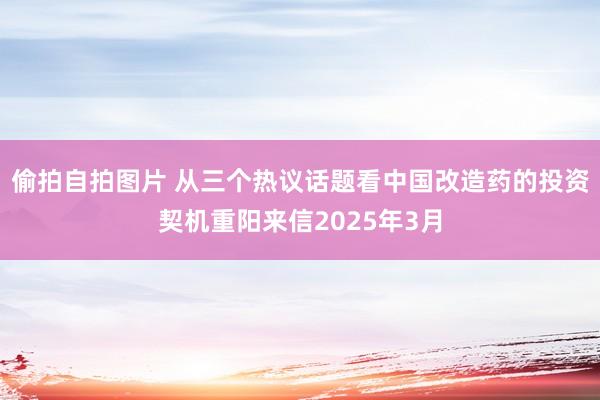 偷拍自拍图片 从三个热议话题看中国改造药的投资契机重阳来信2025年3月