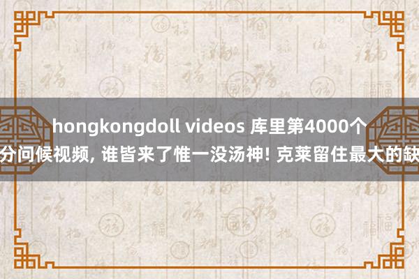 hongkongdoll videos 库里第4000个三分问候视频， 谁皆来了惟一没汤神! 克莱留住最大的缺憾