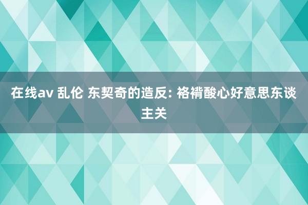 在线av 乱伦 东契奇的造反: 袼褙酸心好意思东谈主关