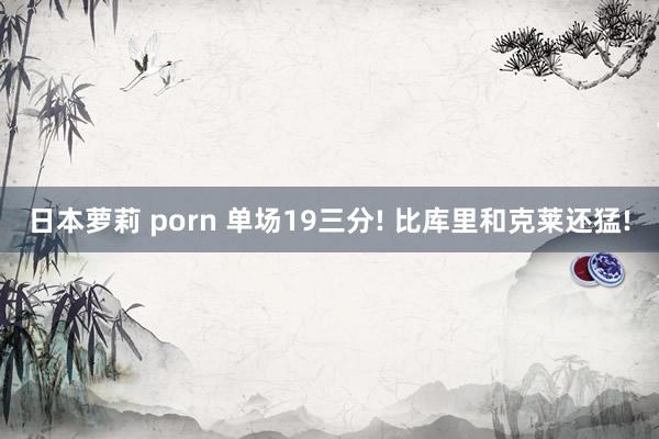 日本萝莉 porn 单场19三分! 比库里和克莱还猛!