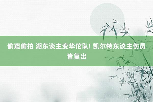 偷窥偷拍 湖东谈主变华佗队! 凯尔特东谈主伤员皆复出