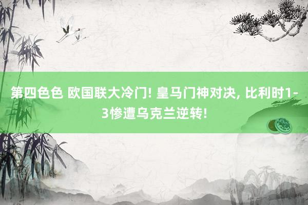 第四色色 欧国联大冷门! 皇马门神对决， 比利时1-3惨遭乌克兰逆转!