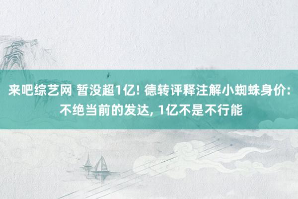 来吧综艺网 暂没超1亿! 德转评释注解小蜘蛛身价: 不绝当前的发达， 1亿不是不行能