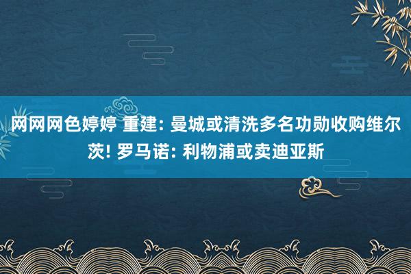 网网网色婷婷 重建: 曼城或清洗多名功勋收购维尔茨! 罗马诺: 利物浦或卖迪亚斯