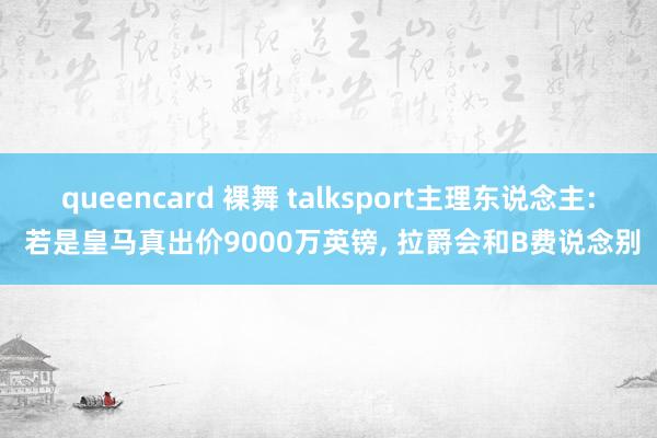 queencard 裸舞 talksport主理东说念主: 若是皇马真出价9000万英镑， 拉爵会和B费说念别