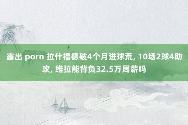 露出 porn 拉什福德破4个月进球荒， 10场2球4助攻， 维拉能背负32.5万周薪吗