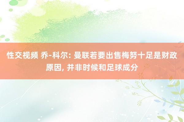 性交视频 乔-科尔: 曼联若要出售梅努十足是财政原因， 并非时候和足球成分