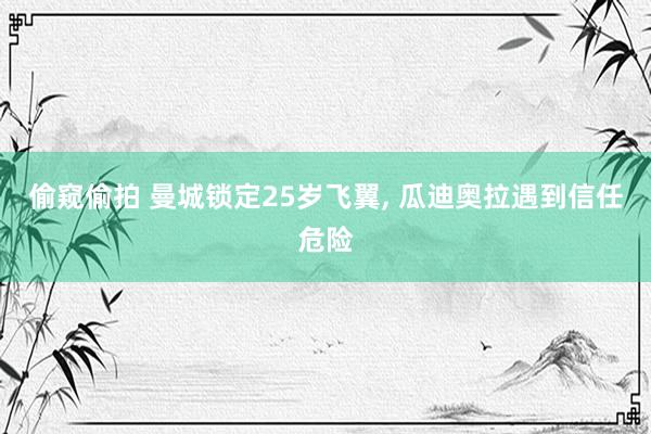 偷窥偷拍 曼城锁定25岁飞翼， 瓜迪奥拉遇到信任危险