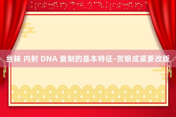 丝袜 内射 DNA 复制的基本特征-贺银成紧要改版