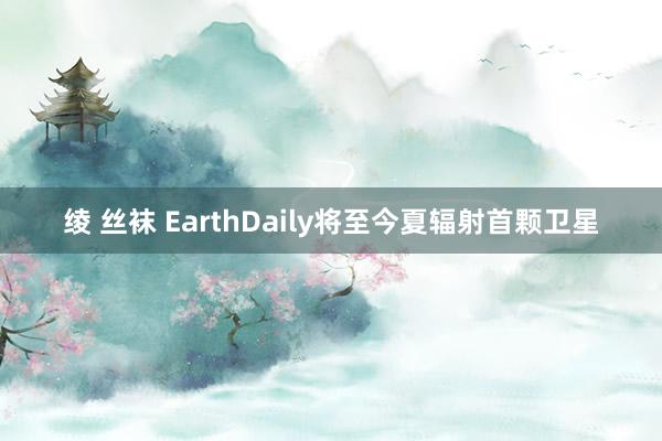 绫 丝袜 EarthDaily将至今夏辐射首颗卫星