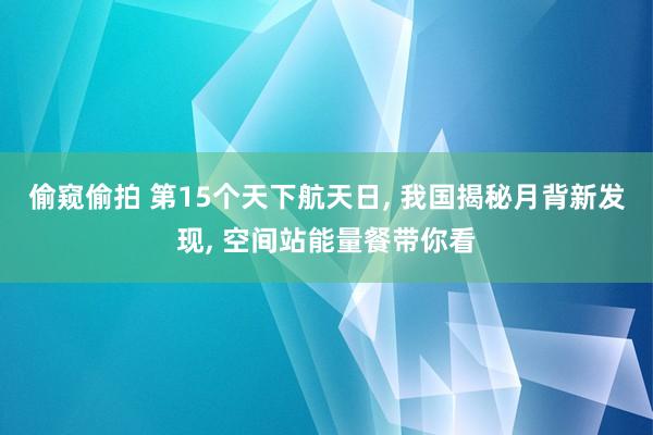 偷窥偷拍 第15个天下航天日， 我国揭秘月背新发现， 空间站能量餐带你看