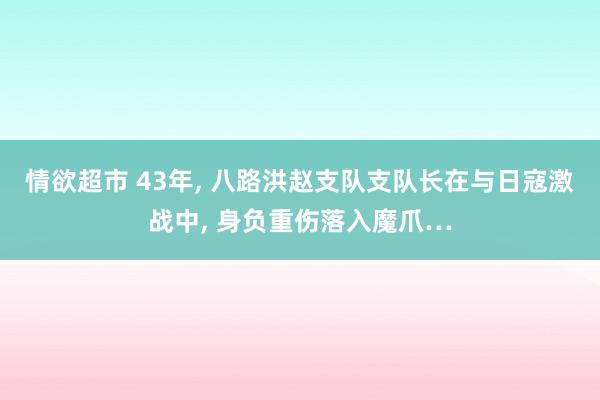情欲超市 43年， 八路洪赵支队支队长在与日寇激战中， 身负重伤落入魔爪…