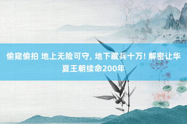 偷窥偷拍 地上无险可守， 地下藏兵十万! 解密让华夏王朝续命200年