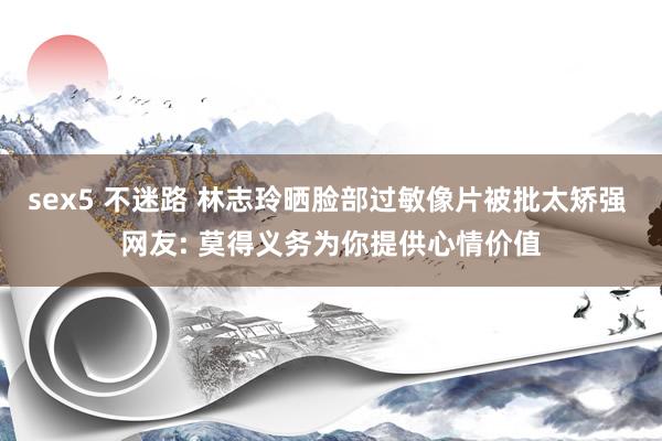 sex5 不迷路 林志玲晒脸部过敏像片被批太矫强 网友: 莫得义务为你提供心情价值