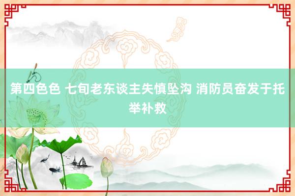第四色色 七旬老东谈主失慎坠沟 消防员奋发于托举补救