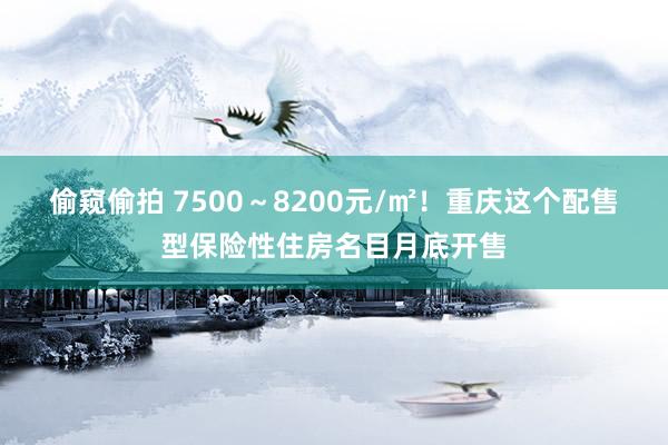 偷窥偷拍 7500～8200元/㎡！重庆这个配售型保险性住房名目月底开售