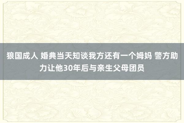 狼国成人 婚典当天知谈我方还有一个姆妈 警方助力让他30年后与亲生父母团员