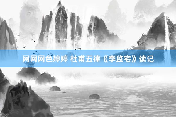 网网网色婷婷 杜甫五律《李监宅》读记