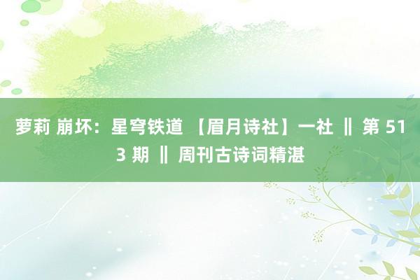 萝莉 崩坏：星穹铁道 【眉月诗社】一社 ‖ 第 513 期 ‖ 周刊古诗词精湛