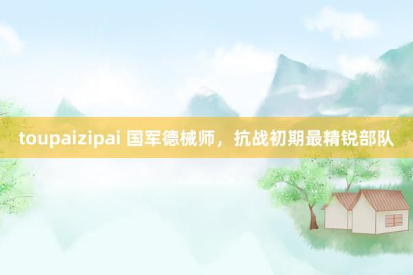 toupaizipai 国军德械师，抗战初期最精锐部队