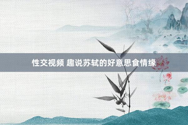性交视频 趣说苏轼的好意思食情缘