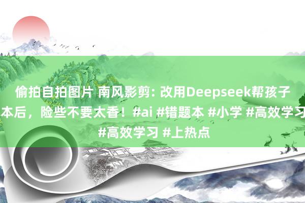 偷拍自拍图片 南风影剪: 改用Deepseek帮孩子诞生错题本后，险些不要太香！#ai #错题本 #小学 #高效学习 #上热点